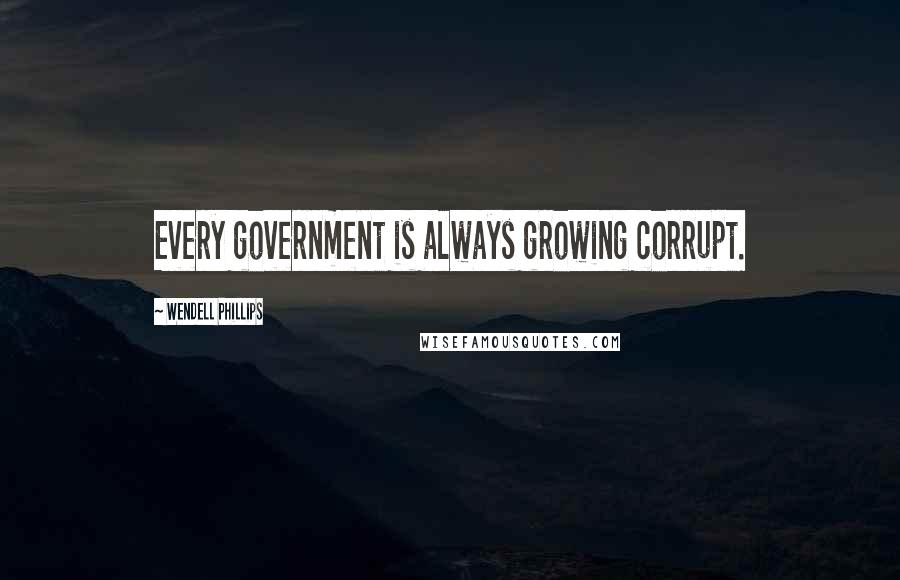 Wendell Phillips Quotes: Every government is always growing corrupt.