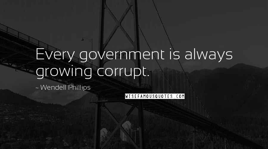 Wendell Phillips Quotes: Every government is always growing corrupt.