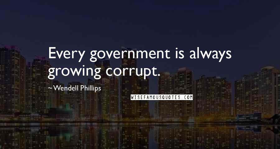 Wendell Phillips Quotes: Every government is always growing corrupt.