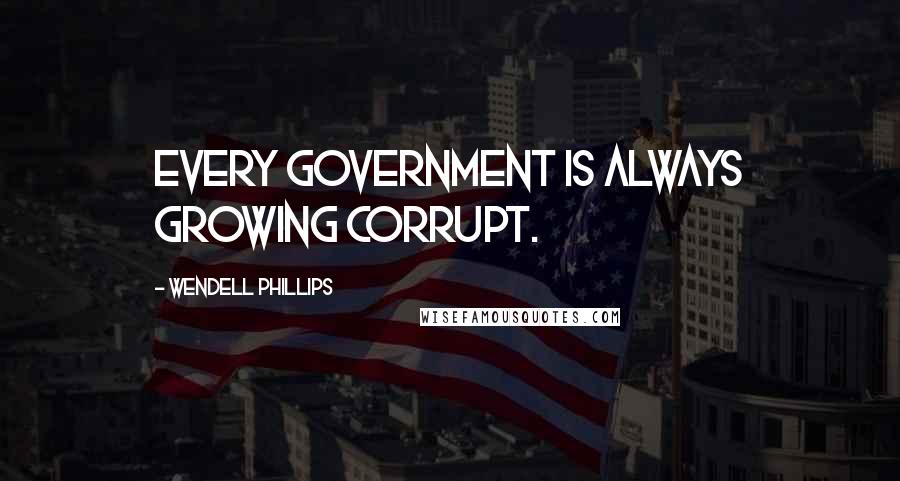 Wendell Phillips Quotes: Every government is always growing corrupt.