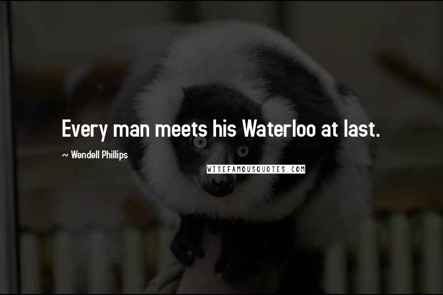 Wendell Phillips Quotes: Every man meets his Waterloo at last.