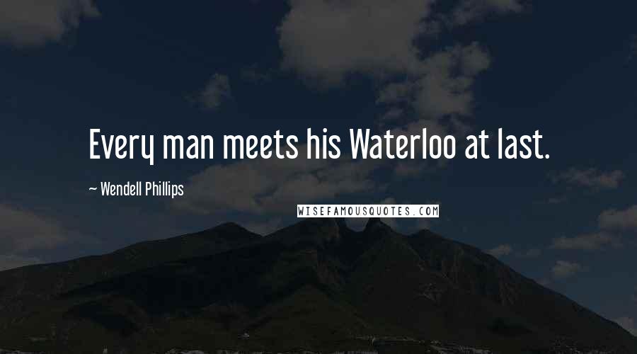 Wendell Phillips Quotes: Every man meets his Waterloo at last.