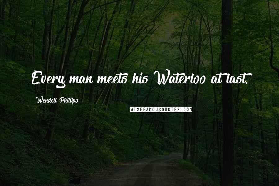 Wendell Phillips Quotes: Every man meets his Waterloo at last.