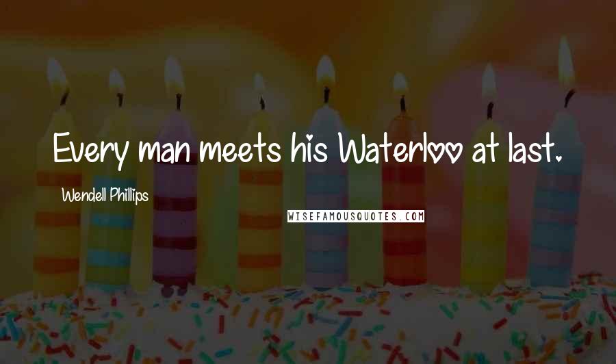 Wendell Phillips Quotes: Every man meets his Waterloo at last.