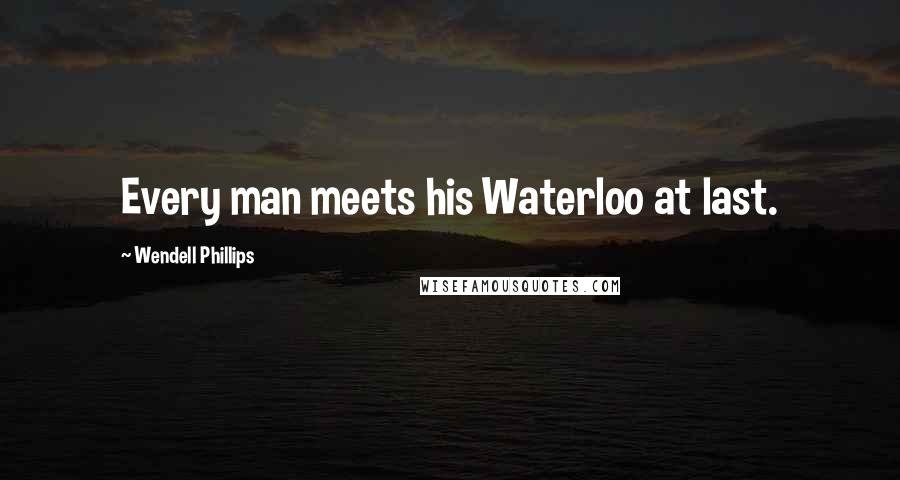 Wendell Phillips Quotes: Every man meets his Waterloo at last.