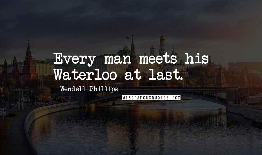 Wendell Phillips Quotes: Every man meets his Waterloo at last.