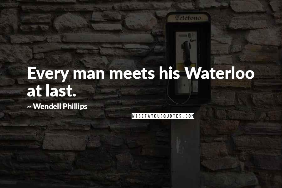 Wendell Phillips Quotes: Every man meets his Waterloo at last.