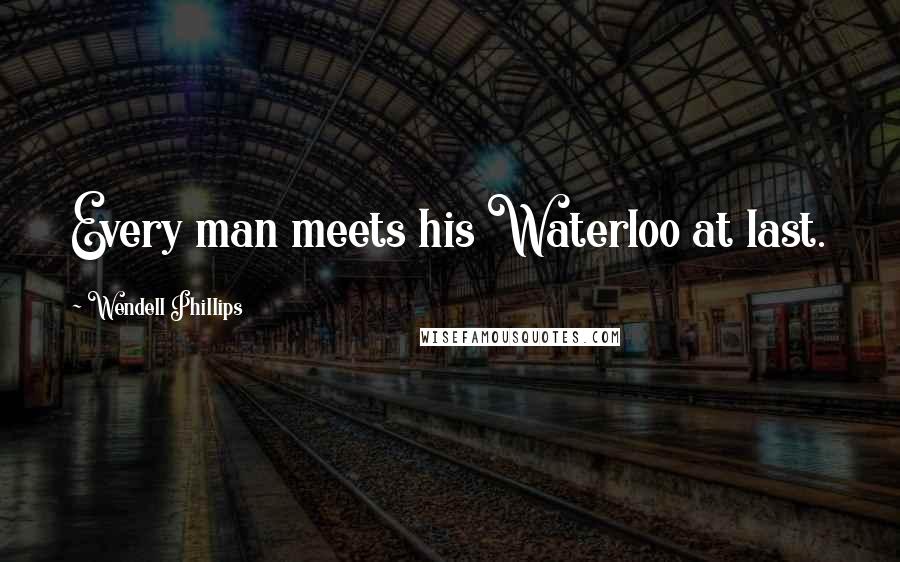 Wendell Phillips Quotes: Every man meets his Waterloo at last.