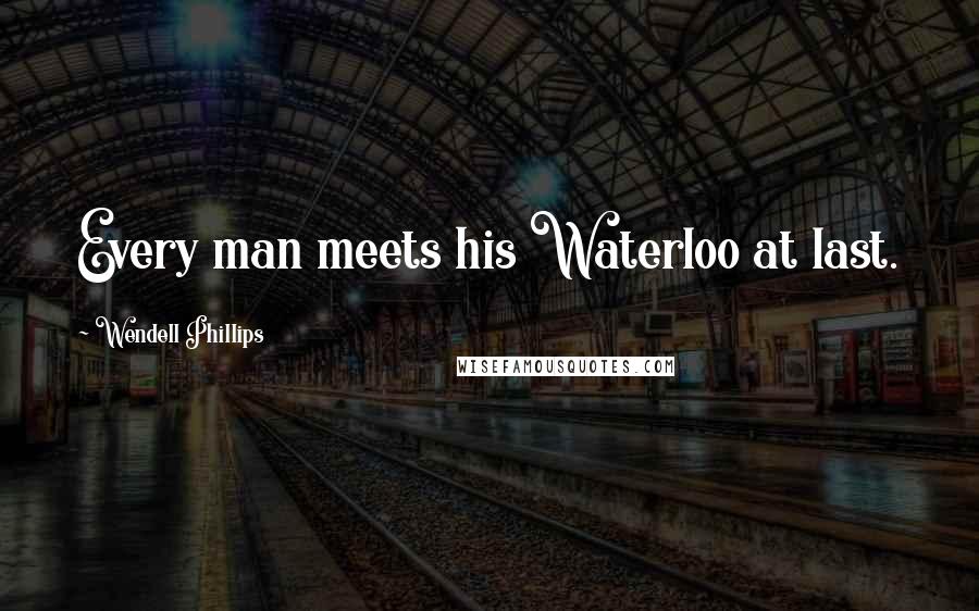 Wendell Phillips Quotes: Every man meets his Waterloo at last.