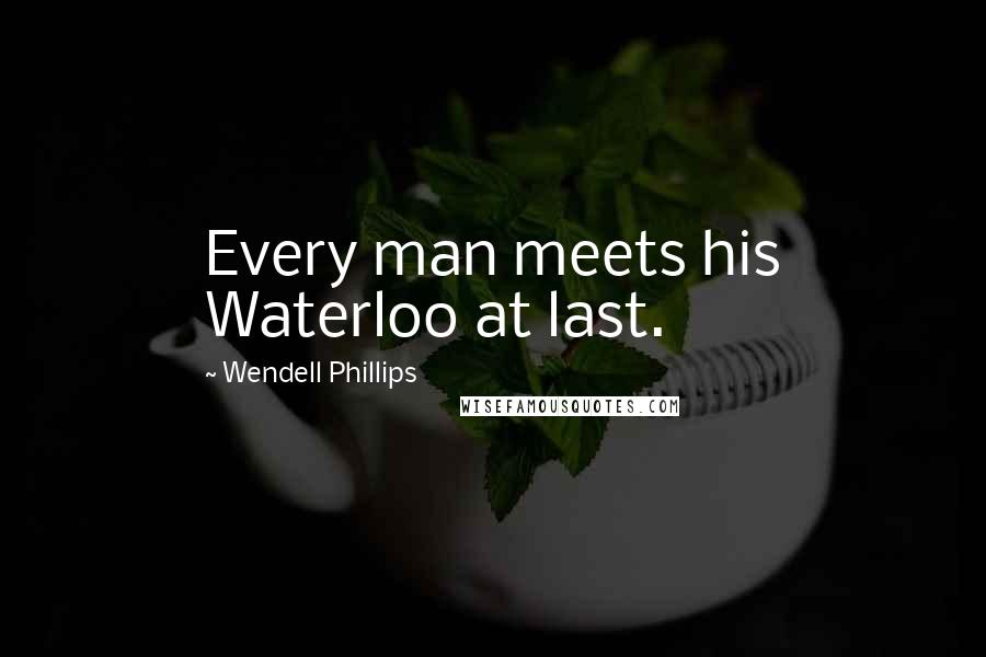 Wendell Phillips Quotes: Every man meets his Waterloo at last.