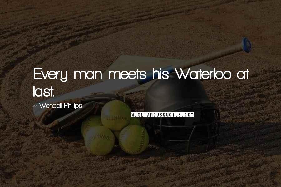 Wendell Phillips Quotes: Every man meets his Waterloo at last.