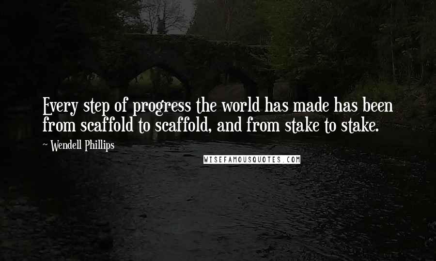 Wendell Phillips Quotes: Every step of progress the world has made has been from scaffold to scaffold, and from stake to stake.