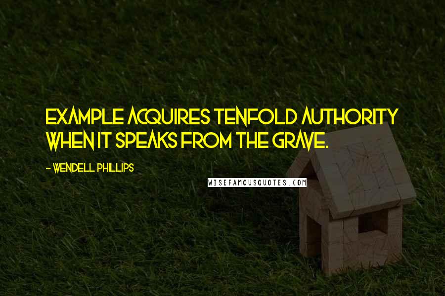 Wendell Phillips Quotes: Example acquires tenfold authority when it speaks from the grave.