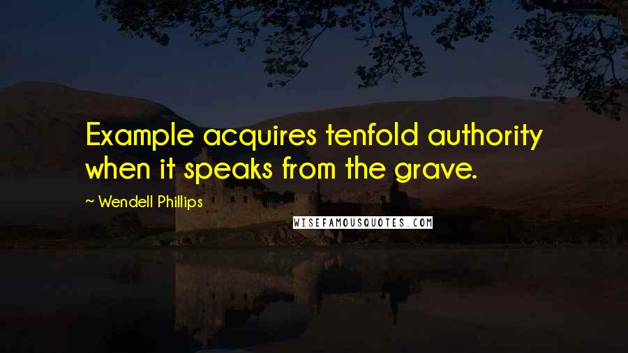 Wendell Phillips Quotes: Example acquires tenfold authority when it speaks from the grave.