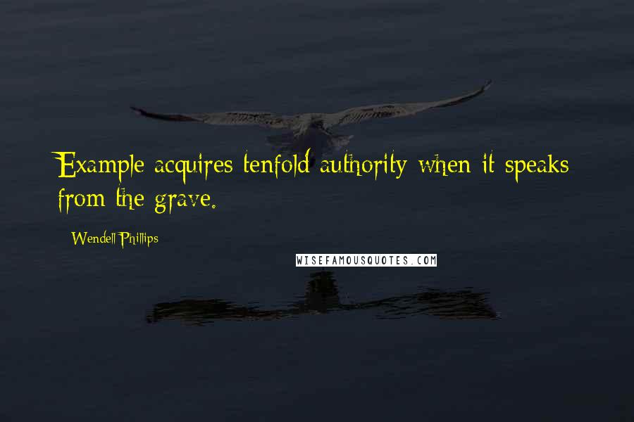 Wendell Phillips Quotes: Example acquires tenfold authority when it speaks from the grave.