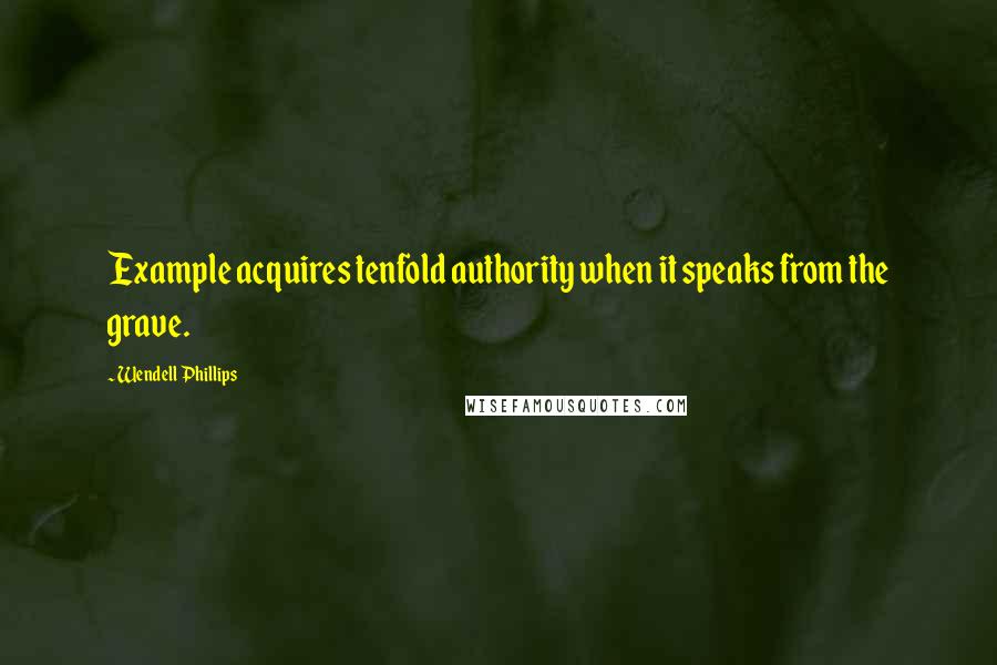 Wendell Phillips Quotes: Example acquires tenfold authority when it speaks from the grave.