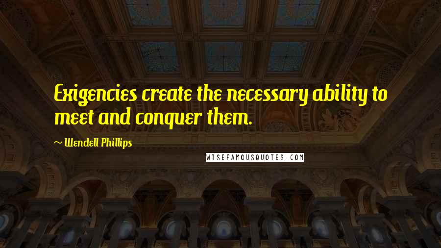 Wendell Phillips Quotes: Exigencies create the necessary ability to meet and conquer them.