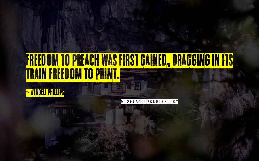 Wendell Phillips Quotes: Freedom to preach was first gained, dragging in its train freedom to print.