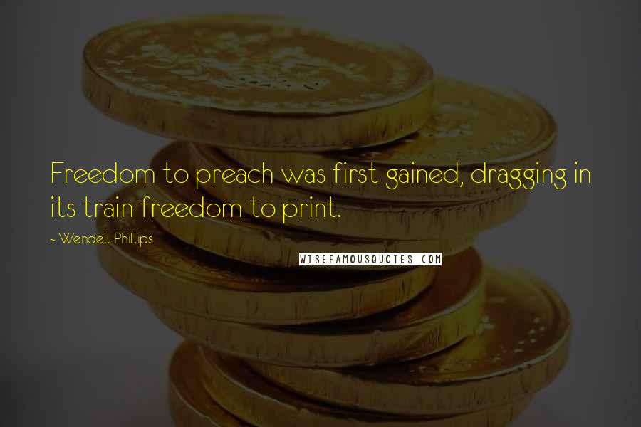 Wendell Phillips Quotes: Freedom to preach was first gained, dragging in its train freedom to print.