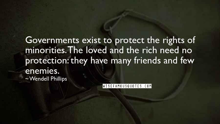 Wendell Phillips Quotes: Governments exist to protect the rights of minorities. The loved and the rich need no protection: they have many friends and few enemies.