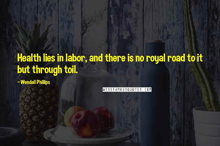 Wendell Phillips Quotes: Health lies in labor, and there is no royal road to it but through toil.