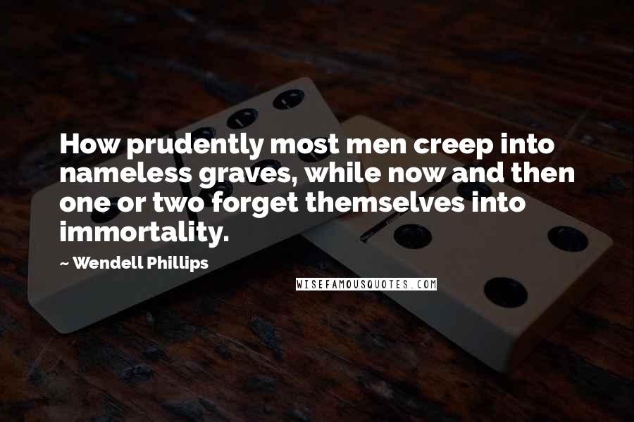 Wendell Phillips Quotes: How prudently most men creep into nameless graves, while now and then one or two forget themselves into immortality.