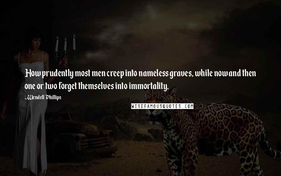 Wendell Phillips Quotes: How prudently most men creep into nameless graves, while now and then one or two forget themselves into immortality.