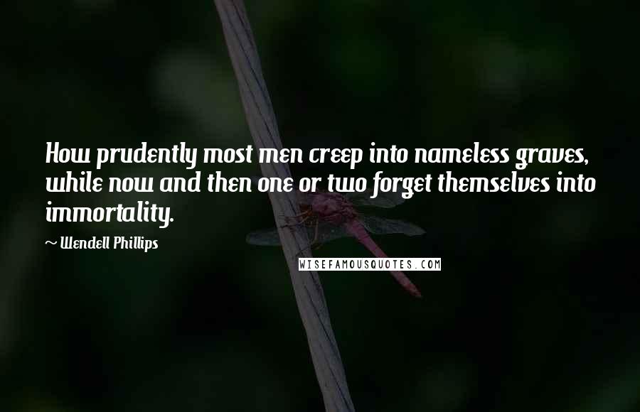 Wendell Phillips Quotes: How prudently most men creep into nameless graves, while now and then one or two forget themselves into immortality.