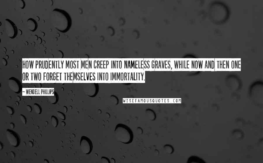 Wendell Phillips Quotes: How prudently most men creep into nameless graves, while now and then one or two forget themselves into immortality.