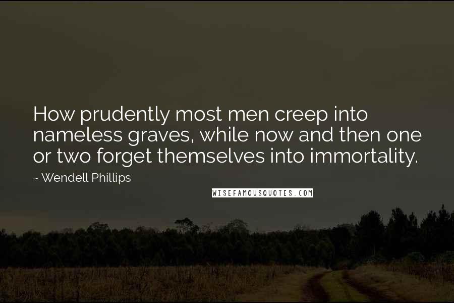 Wendell Phillips Quotes: How prudently most men creep into nameless graves, while now and then one or two forget themselves into immortality.
