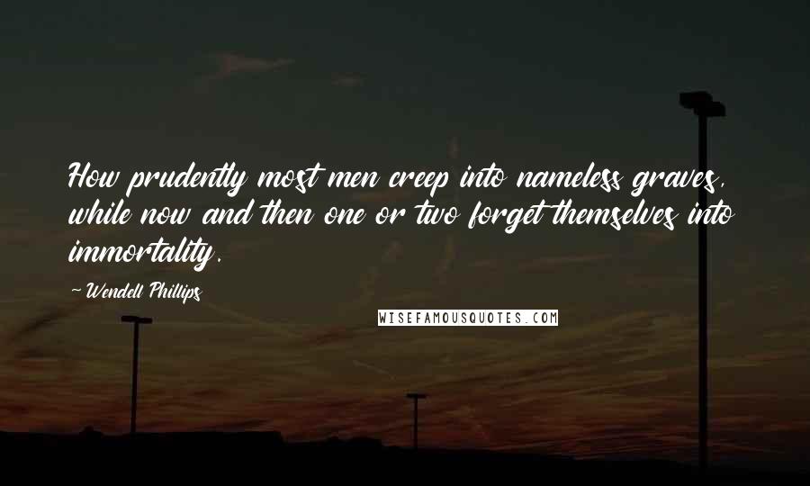 Wendell Phillips Quotes: How prudently most men creep into nameless graves, while now and then one or two forget themselves into immortality.