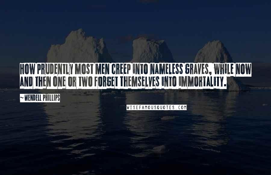 Wendell Phillips Quotes: How prudently most men creep into nameless graves, while now and then one or two forget themselves into immortality.