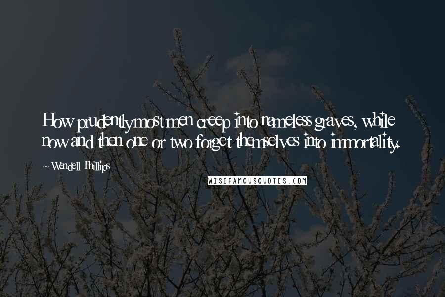 Wendell Phillips Quotes: How prudently most men creep into nameless graves, while now and then one or two forget themselves into immortality.