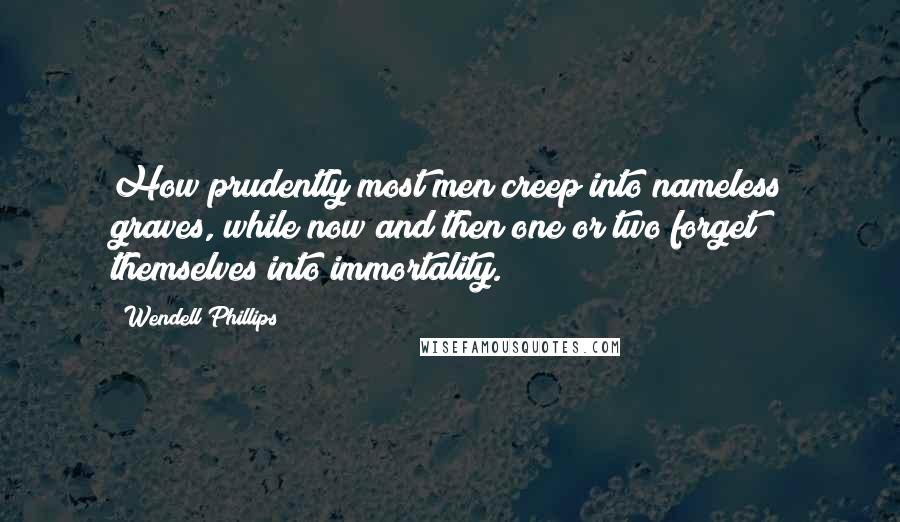 Wendell Phillips Quotes: How prudently most men creep into nameless graves, while now and then one or two forget themselves into immortality.