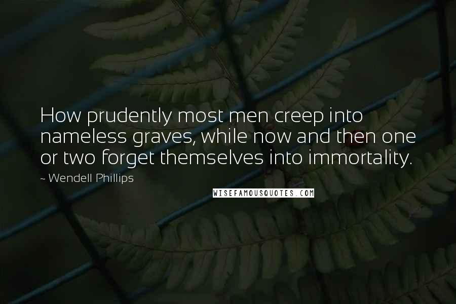 Wendell Phillips Quotes: How prudently most men creep into nameless graves, while now and then one or two forget themselves into immortality.