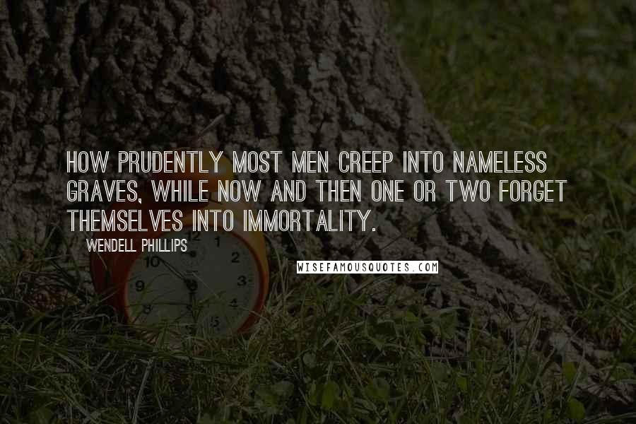 Wendell Phillips Quotes: How prudently most men creep into nameless graves, while now and then one or two forget themselves into immortality.