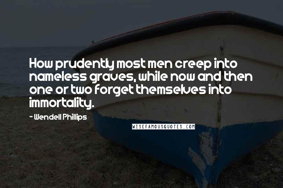 Wendell Phillips Quotes: How prudently most men creep into nameless graves, while now and then one or two forget themselves into immortality.