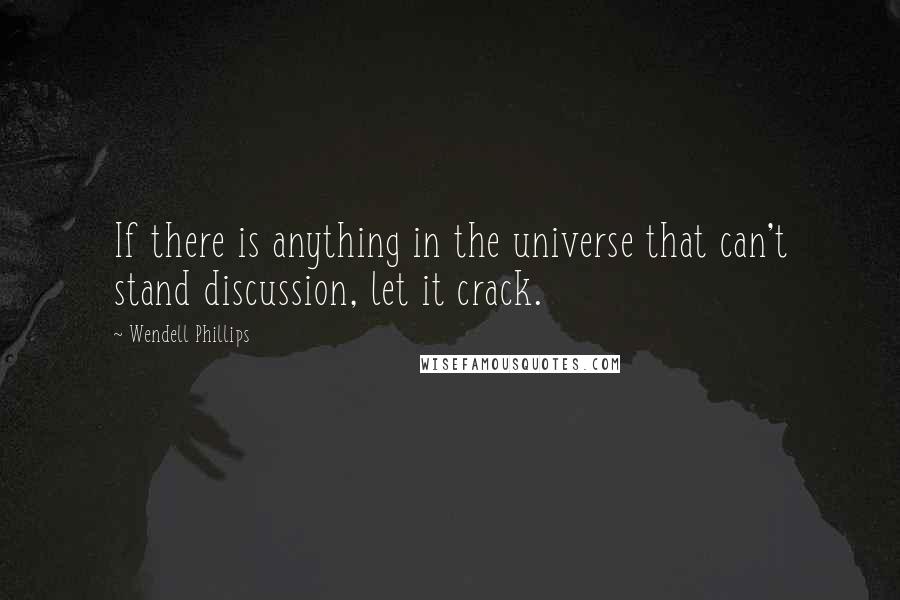 Wendell Phillips Quotes: If there is anything in the universe that can't stand discussion, let it crack.