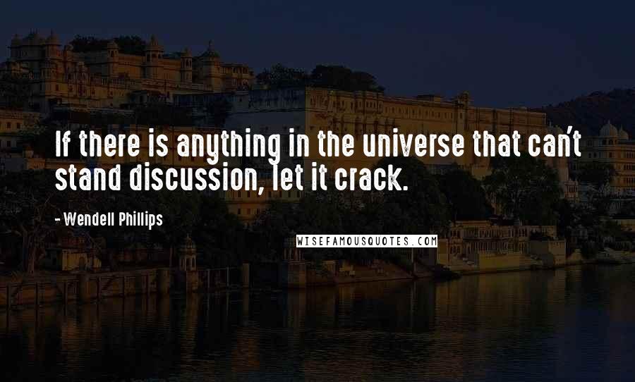 Wendell Phillips Quotes: If there is anything in the universe that can't stand discussion, let it crack.