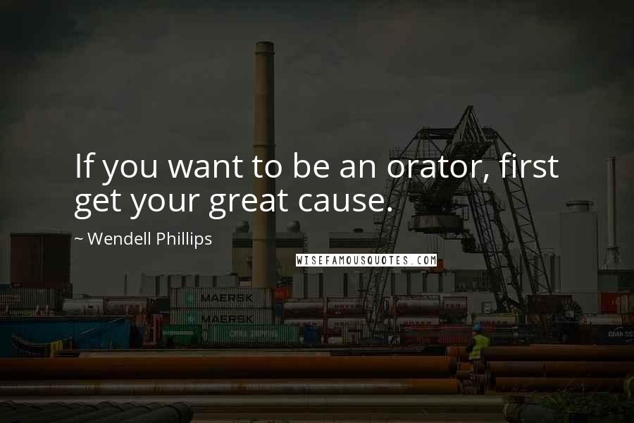 Wendell Phillips Quotes: If you want to be an orator, first get your great cause.