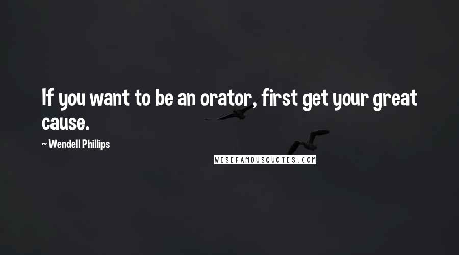 Wendell Phillips Quotes: If you want to be an orator, first get your great cause.