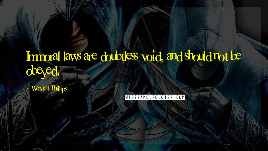 Wendell Phillips Quotes: Immoral laws are doubtless void, and should not be obeyed.