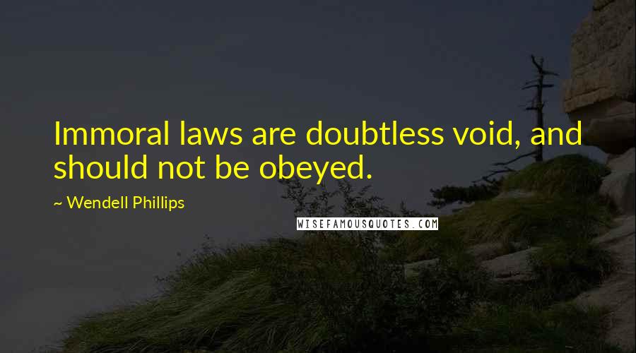 Wendell Phillips Quotes: Immoral laws are doubtless void, and should not be obeyed.