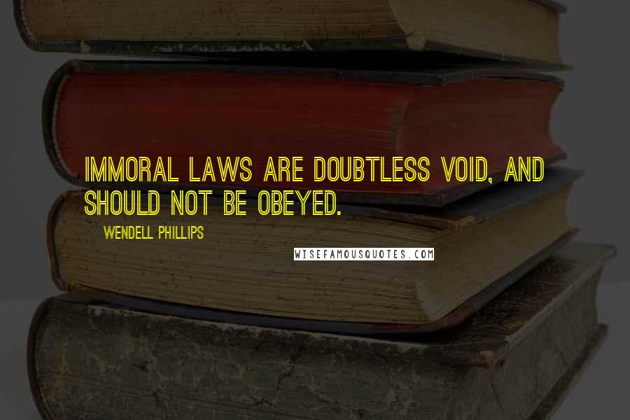 Wendell Phillips Quotes: Immoral laws are doubtless void, and should not be obeyed.
