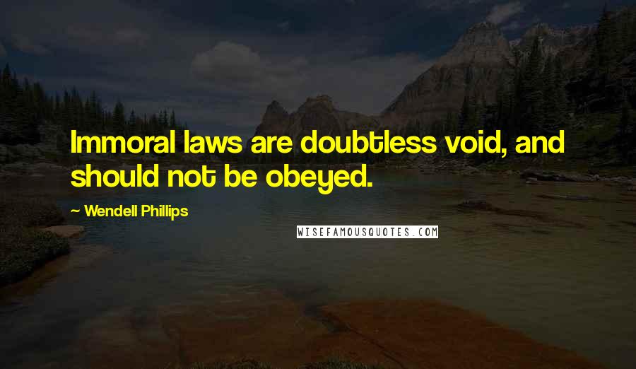 Wendell Phillips Quotes: Immoral laws are doubtless void, and should not be obeyed.