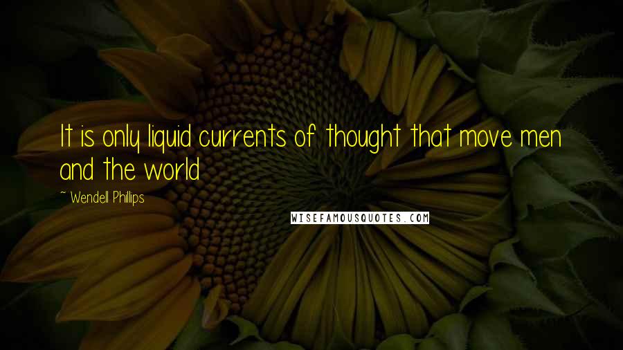 Wendell Phillips Quotes: It is only liquid currents of thought that move men and the world