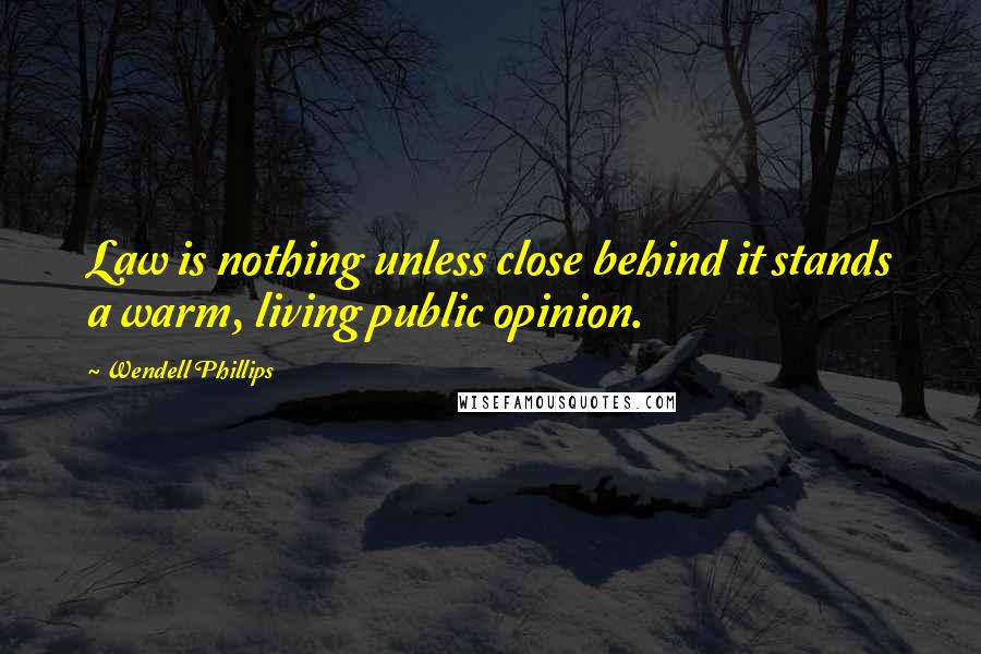 Wendell Phillips Quotes: Law is nothing unless close behind it stands a warm, living public opinion.