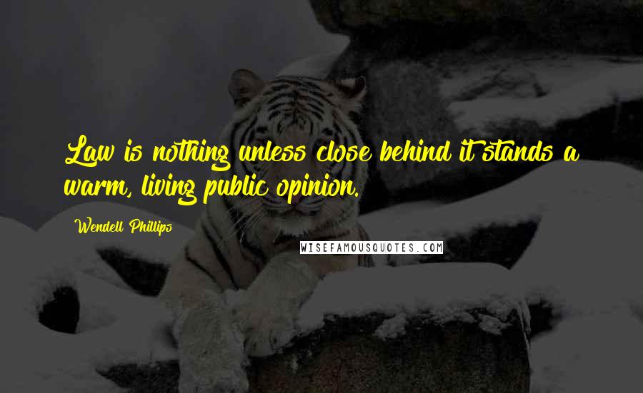 Wendell Phillips Quotes: Law is nothing unless close behind it stands a warm, living public opinion.