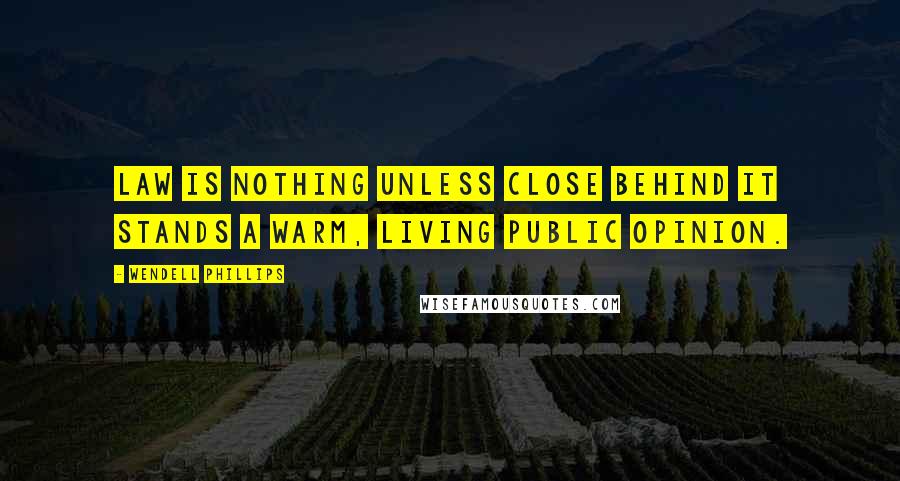 Wendell Phillips Quotes: Law is nothing unless close behind it stands a warm, living public opinion.