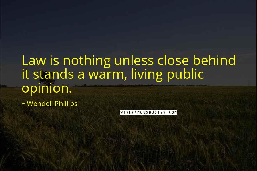 Wendell Phillips Quotes: Law is nothing unless close behind it stands a warm, living public opinion.